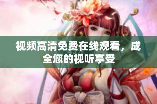 视频高清免费在线观看，成全您的视听享受