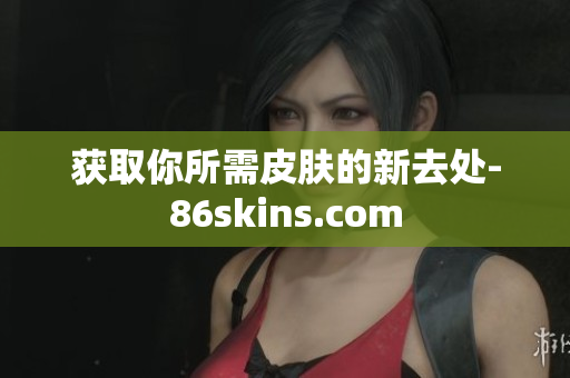 获取你所需皮肤的新去处-86skins.com