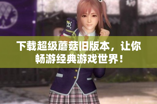 下载超级蘑菇旧版本，让你畅游经典游戏世界！