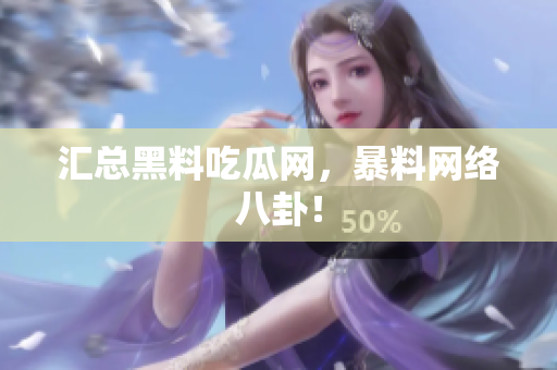汇总黑料吃瓜网，暴料网络八卦！