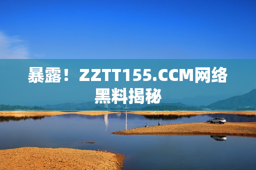 暴露！ZZTT155.CCM网络黑料揭秘