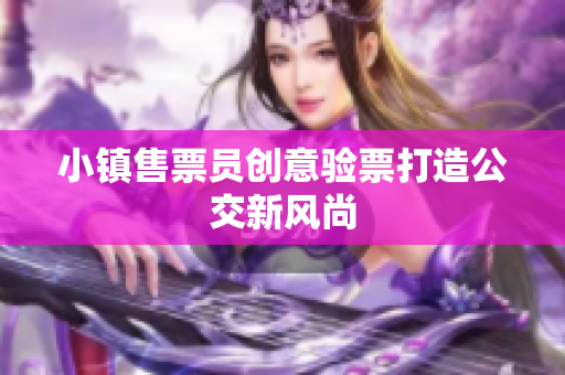 小镇售票员创意验票打造公交新风尚