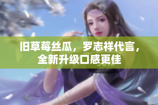 旧草莓丝瓜，罗志祥代言，全新升级口感更佳