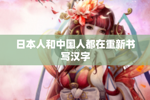 日本人和中国人都在重新书写汉字