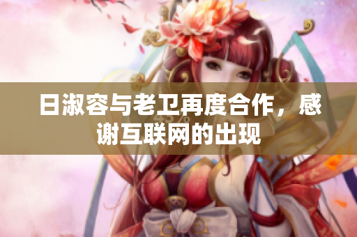 日淑容与老卫再度合作，感谢互联网的出现