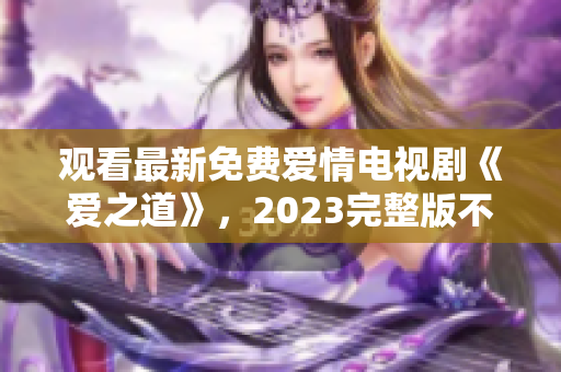 观看最新免费爱情电视剧《爱之道》，2023完整版不容错过！