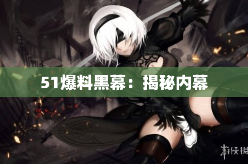 51爆料黑幕：揭秘内幕