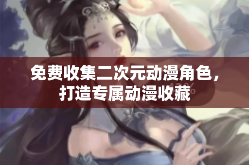 免费收集二次元动漫角色，打造专属动漫收藏