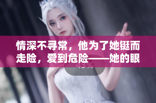 情深不寻常，他为了她铤而走险，爱到危险——她的眼泪撞碎他的决绝