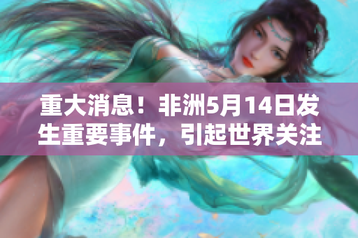 重大消息！非洲5月14日发生重要事件，引起世界关注