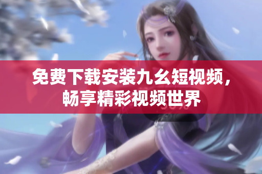 免费下载安装九幺短视频，畅享精彩视频世界