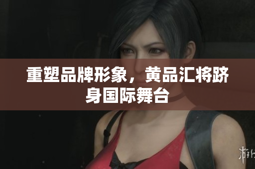 重塑品牌形象，黄品汇将跻身国际舞台