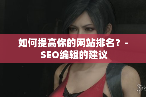 如何提高你的网站排名？- SEO编辑的建议
