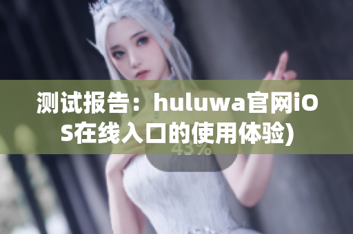 测试报告：huluwa官网iOS在线入口的使用体验)