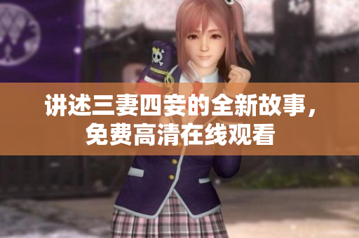 讲述三妻四妾的全新故事，免费高清在线观看