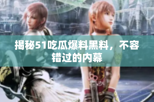 揭秘51吃瓜爆料黑料，不容错过的内幕