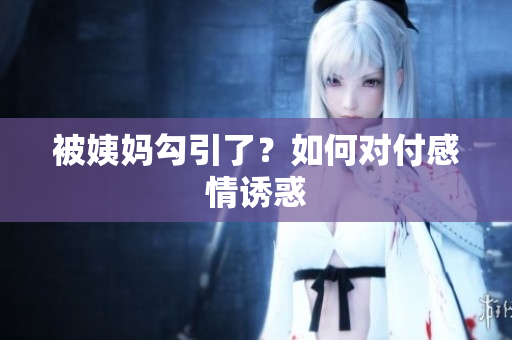 被姨妈勾引了？如何对付感情诱惑