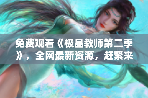 免费观看《极品教师第二季》，全网最新资源，赶紧来看！