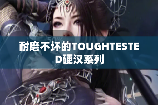 耐磨不坏的TOUGHTESTED硬汉系列