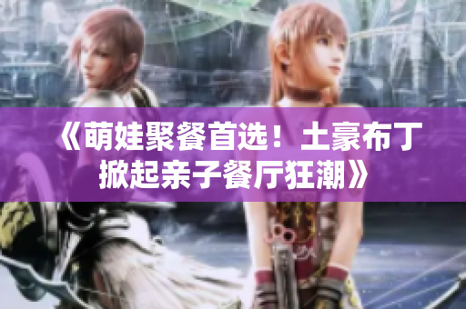 《萌娃聚餐首选！土豪布丁掀起亲子餐厅狂潮》