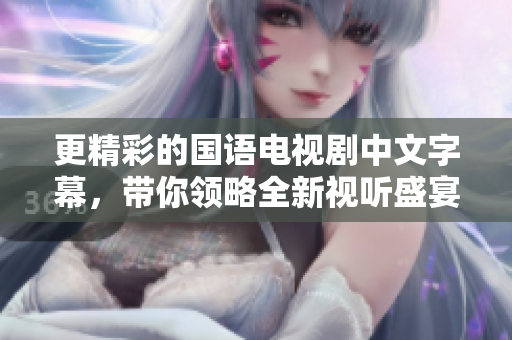 更精彩的国语电视剧中文字幕，带你领略全新视听盛宴！