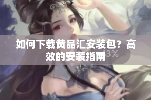 如何下载黄品汇安装包？高效的安装指南