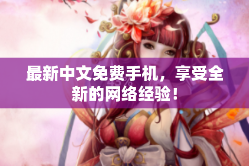 最新中文免费手机，享受全新的网络经验！
