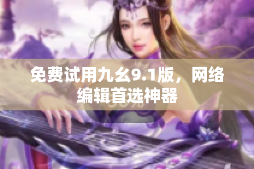 免费试用九幺9.1版，网络编辑首选神器