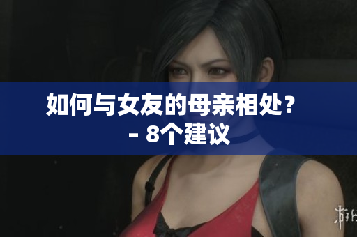 如何与女友的母亲相处？ – 8个建议