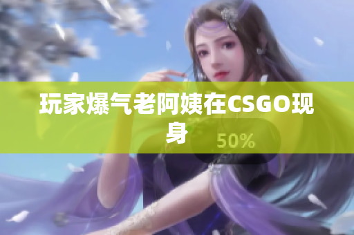 玩家爆气老阿姨在CSGO现身