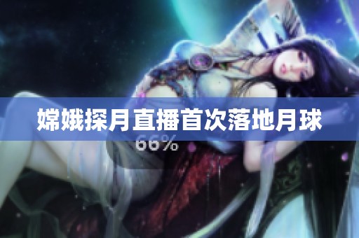 嫦娥探月直播首次落地月球