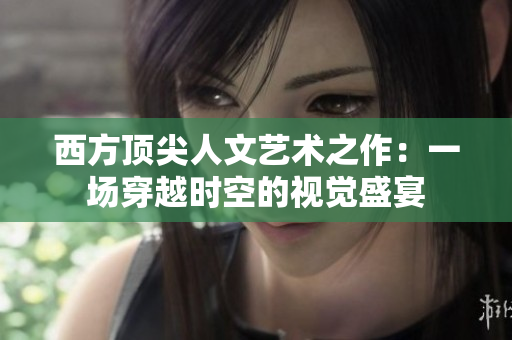 西方顶尖人文艺术之作：一场穿越时空的视觉盛宴