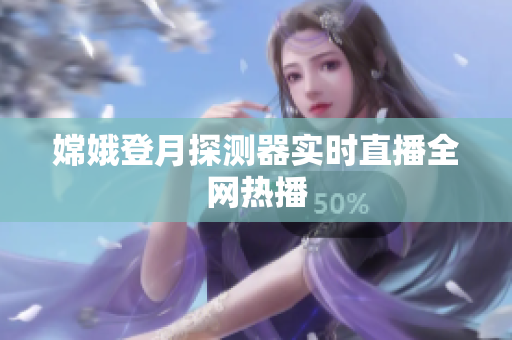 嫦娥登月探测器实时直播全网热播