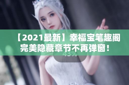 【2021最新】幸福宝笔趣阁完美隐藏章节不再弹窗！