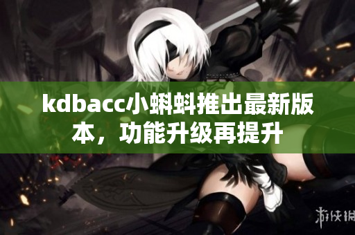 kdbacc小蝌蚪推出最新版本，功能升级再提升