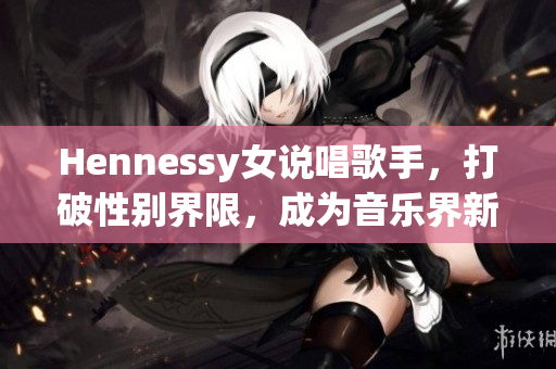 Hennessy女说唱歌手，打破性别界限，成为音乐界新宠。