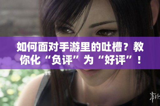 如何面对手游里的吐槽？教你化“负评”为“好评”！