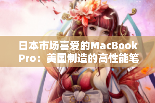 日本市场喜爱的MacBook Pro：美国制造的高性能笔记本电脑
