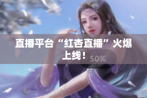 直播平台“红杏直播”火爆上线！