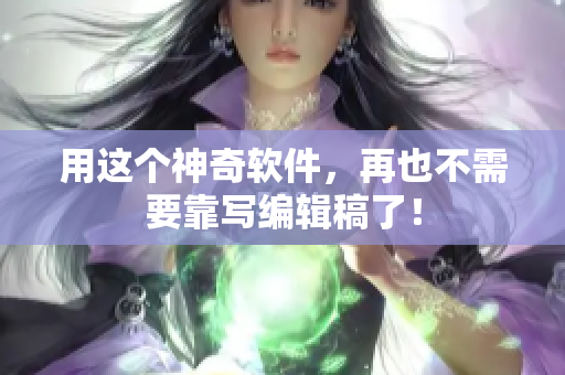 用这个神奇软件，再也不需要靠写编辑稿了！