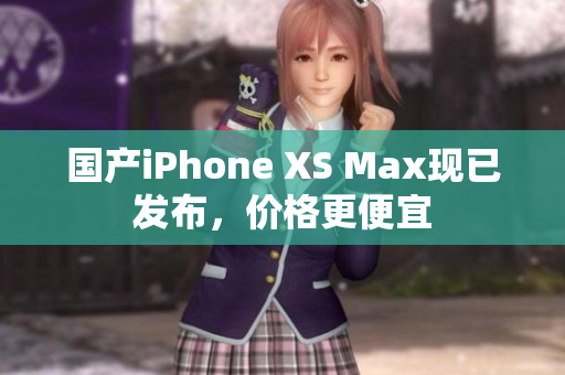 国产iPhone XS Max现已发布，价格更便宜