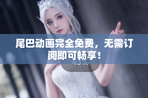尾巴动画完全免费，无需订阅即可畅享！