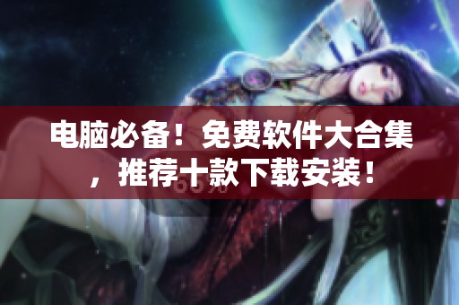 电脑必备！免费软件大合集，推荐十款下载安装！