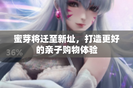 蜜芽将迁至新址，打造更好的亲子购物体验