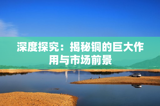 深度探究：揭秘铜的巨大作用与市场前景