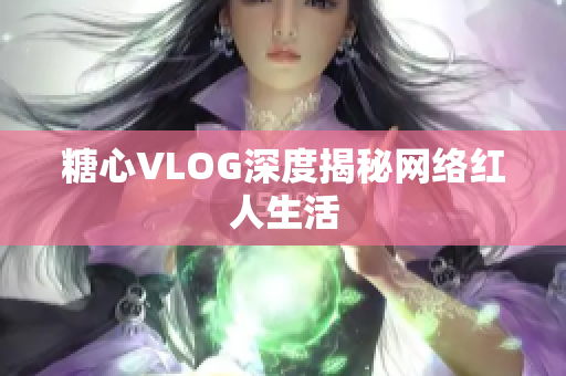 糖心VLOG深度揭秘网络红人生活