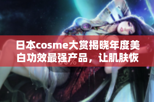 日本cosme大赏揭晓年度美白功效最强产品，让肌肤恢复明亮光泽