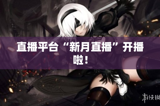 直播平台“新月直播”开播啦！
