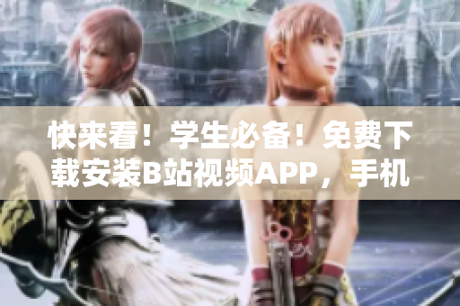 快来看！学生必备！免费下载安装B站视频APP，手机畅享海量高清视频资源