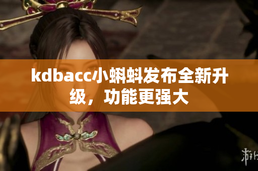 kdbacc小蝌蚪发布全新升级，功能更强大